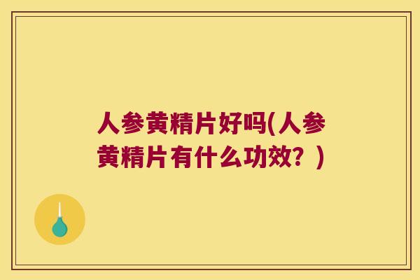 人参黄精片好吗(人参黄精片有什么功效？)