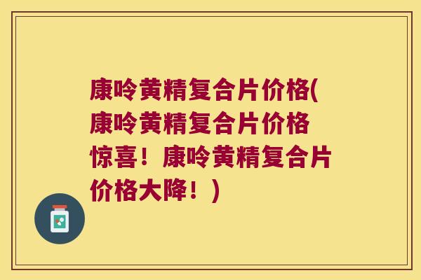 康呤黄精复合片价格(康呤黄精复合片价格 惊喜！康呤黄精复合片价格大降！)