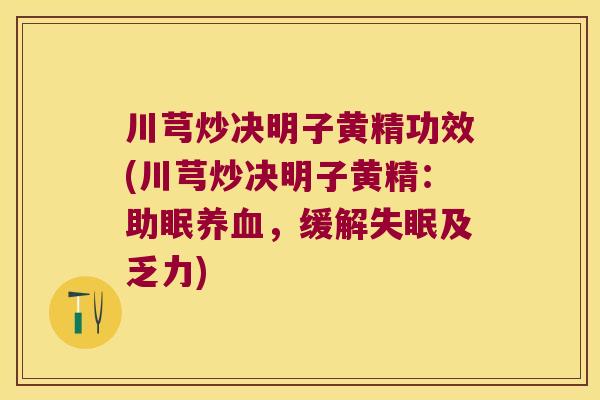 川芎炒决明子黄精功效(川芎炒决明子黄精:助眠,缓解及乏力) 川芎炒决明子黄精功效(川芎炒决明子黄精:助眠,缓解及乏力)