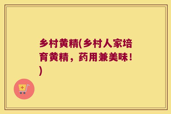 乡村黄精(乡村人家培育黄精，药用兼美味！)