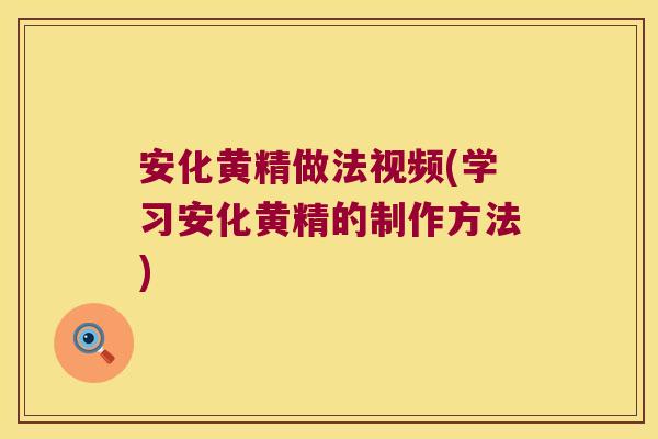安化黄精做法视频(学习安化黄精的制作方法)