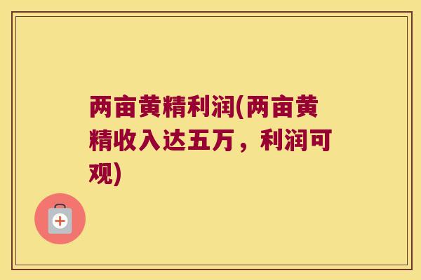 两亩黄精利润(两亩黄精收入达五万,利润可观) 两亩黄精利润(两亩黄精收入达五万,利润可观)