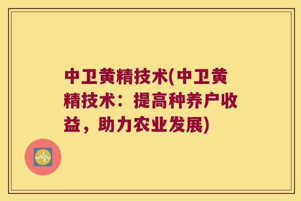 中卫黄精技术(中卫黄精技术：提高种养户收益，助力农业发展)