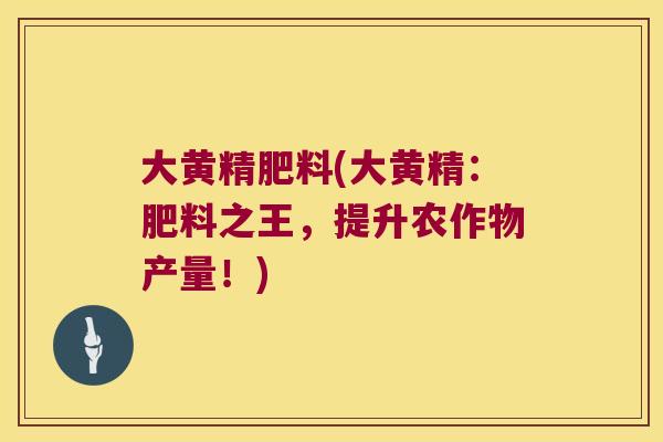 大黄精肥料(大黄精：肥料之王，提升农作物产量！)