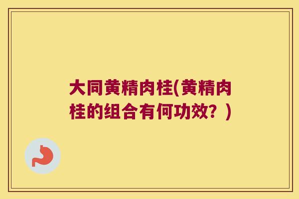 大同黄精肉桂(黄精肉桂的组合有何功效?) 大同黄精肉桂(黄精肉桂的组合有何功效?)