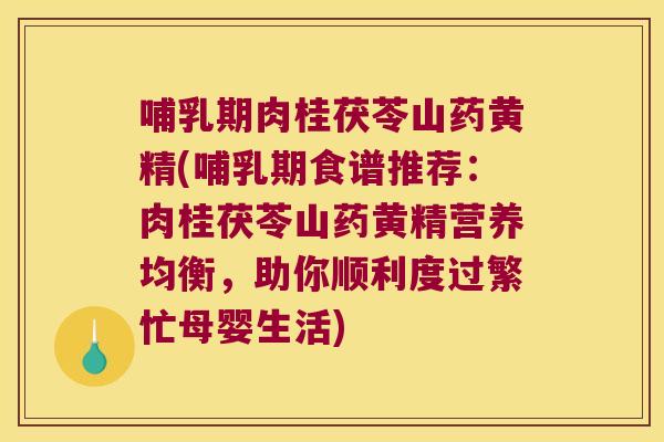哺乳期肉桂茯苓山药黄精(哺乳期食谱推荐:肉桂茯苓山药黄精营养均衡,助你顺利度过繁忙母婴生活) 哺乳期肉桂茯苓山药黄精(哺乳期食谱推荐:肉桂茯苓山药黄精营养均衡,助你顺利度过繁忙母婴生活)