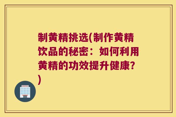 制黄精挑选(制作黄精饮品的秘密：如何利用黄精的功效提升健康？)