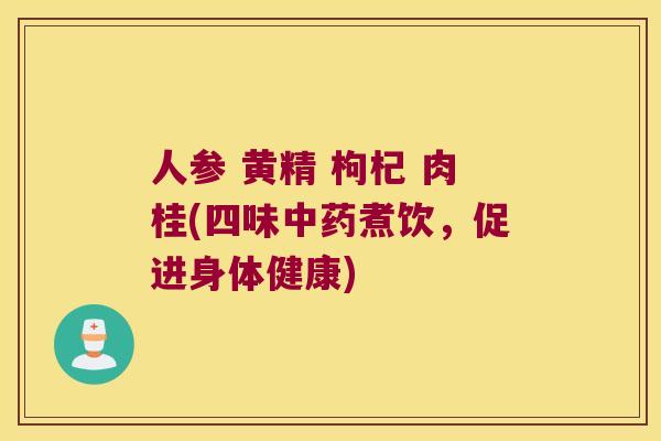 人参 黄精 枸杞 肉桂(四味煮饮，促进身体健康)