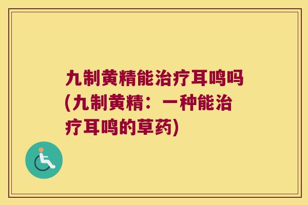 九制黄精能耳鸣吗(九制黄精：一种能耳鸣的草药)