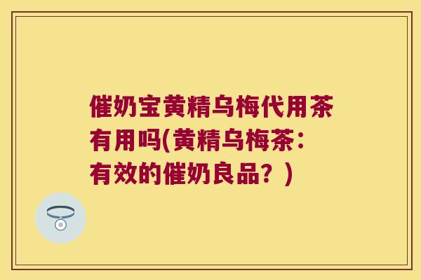 催奶宝黄精乌梅代用茶有用吗(黄精乌梅茶：有效的催奶良品？)