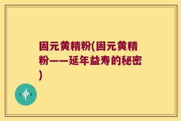 固元黄精粉(固元黄精粉——延年益寿的秘密)