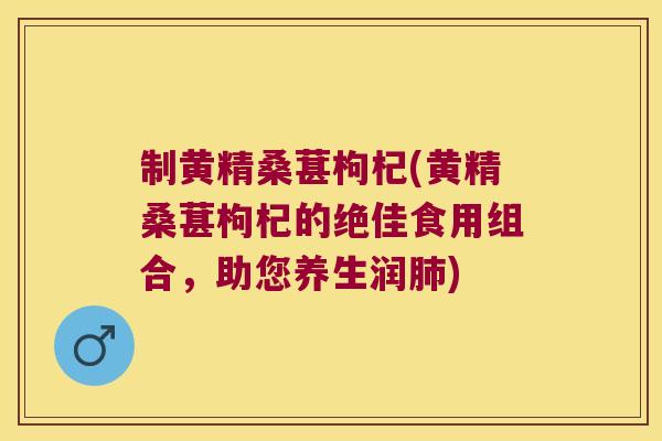 制黄精桑葚枸杞(黄精桑葚枸杞的绝佳食用组合，助您养生润)