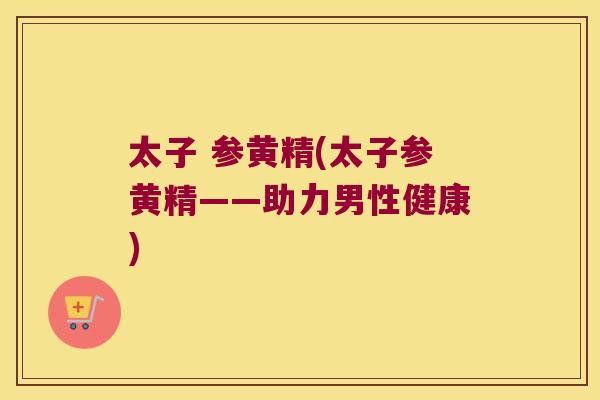 太子 参黄精(太子参黄精——助力男性健康) 太子 参黄精(太子参黄精——助力男性健康)