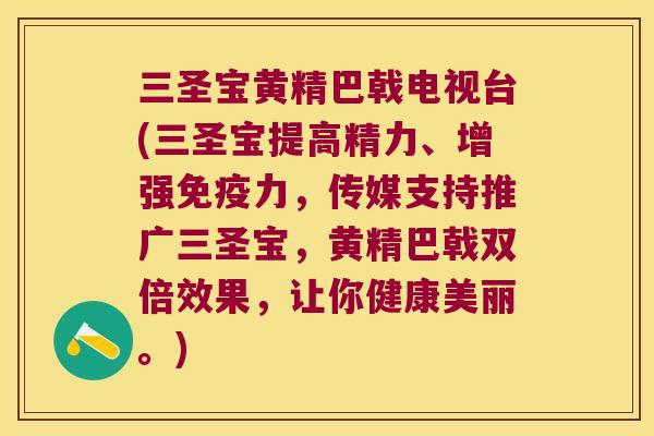 三圣宝黄精巴戟电视台(三圣宝提高精力、增强力,传媒支持推广三圣宝,黄精巴戟双倍效果,让你健康美丽。) 三圣宝黄精巴戟电视台(三圣宝提高精力、增强力,传媒支持推广三圣宝,黄精巴戟双倍效果,让你健康美丽。)