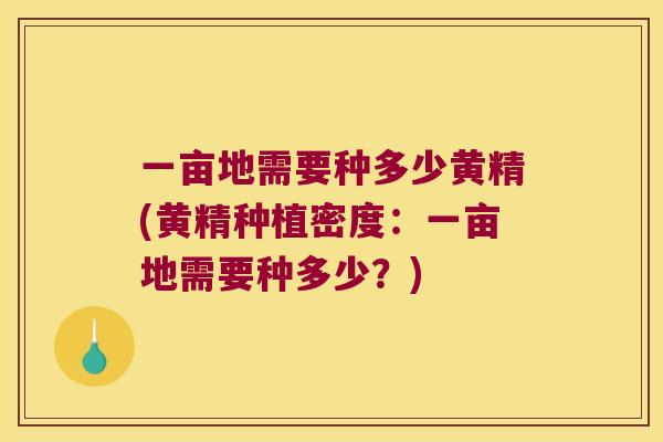 一亩地需要种多少黄精(黄精种植密度:一亩地需要种多少?) 一亩地需要种多少黄精(黄精种植密度:一亩地需要种多少?)