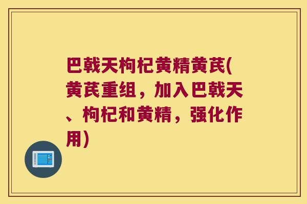 巴戟天枸杞黄精黄芪(黄芪重组,加入巴戟天、枸杞和黄精,强化作用) 巴戟天枸杞黄精黄芪(黄芪重组,加入巴戟天、枸杞和黄精,强化作用)
