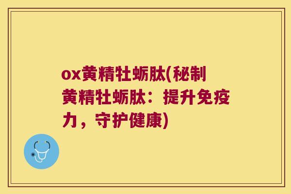 ox黄精牡蛎肽(秘制黄精牡蛎肽：提升力，守护健康)