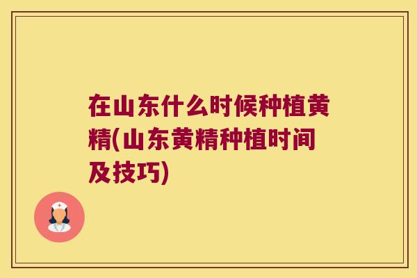 在山东什么时候种植黄精(山东黄精种植时间及技巧)