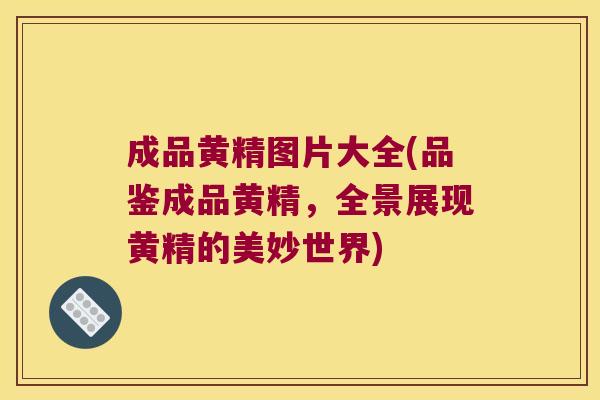 成品黄精图片大全(品鉴成品黄精，全景展现黄精的美妙世界)