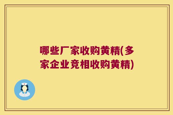哪些厂家收购黄精(多家企业竞相收购黄精) 哪些厂家收购黄精(多家企业竞相收购黄精)