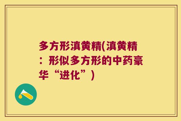 多方形滇黄精(滇黄精：形似多方形的豪华“进化”)