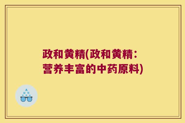 政和黄精(政和黄精:营养丰富的原料) 政和黄精(政和黄精:营养丰富的原料)