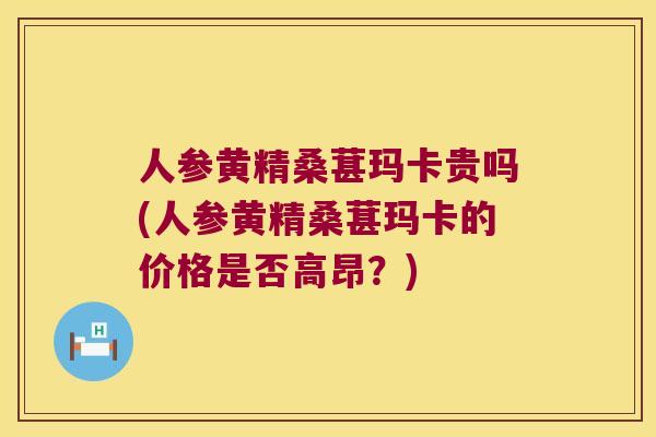 人参黄精桑葚玛卡贵吗(人参黄精桑葚玛卡的价格是否高昂？)