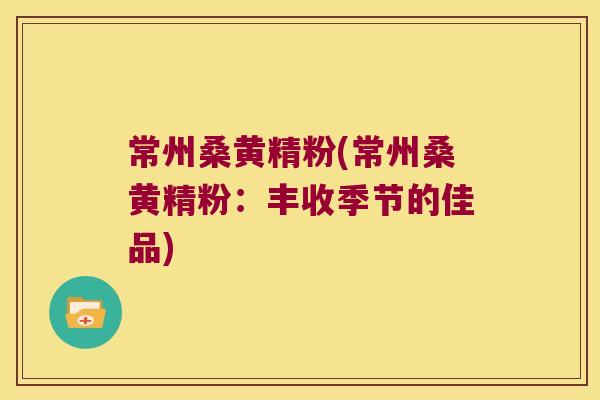 常州桑黄精粉(常州桑黄精粉:丰收季节的佳品) 常州桑黄精粉(常州桑黄精粉:丰收季节的佳品)
