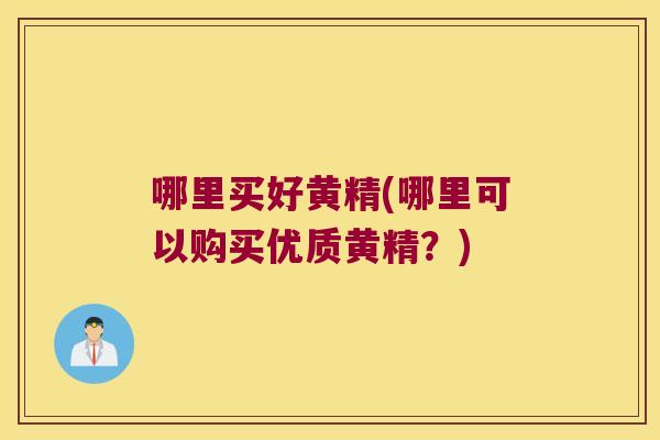 哪里买好黄精(哪里可以购买优质黄精？)