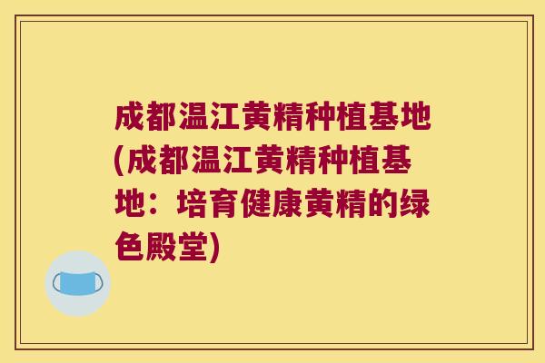 成都温江黄精种植基地(成都温江黄精种植基地：培育健康黄精的绿色殿堂)