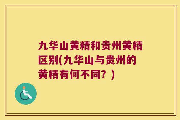 九华山黄精和贵州黄精区别(九华山与贵州的黄精有何不同？)
