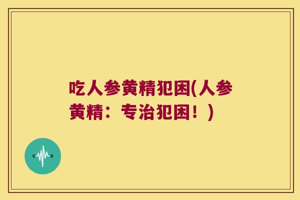 吃人参黄精犯困(人参黄精:专犯困!) 吃人参黄精犯困(人参黄精:专犯困!)