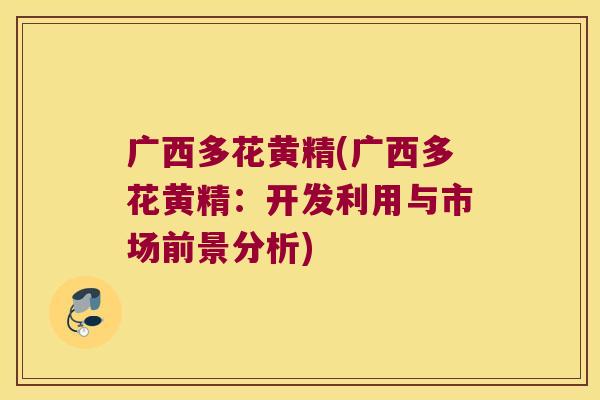 广西多花黄精(广西多花黄精:开发利用与市场前景分析) 广西多花黄精(广西多花黄精:开发利用与市场前景分析)