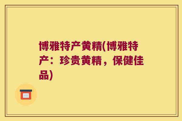 博雅特产黄精(博雅特产：珍贵黄精，保健佳品)