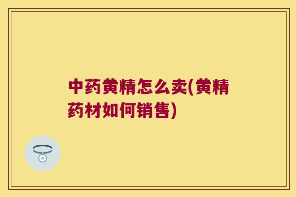 黄精怎么卖(黄精药材如何销售) 黄精怎么卖(黄精药材如何销售)