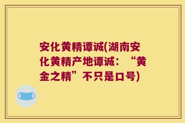 安化黄精谭诚(湖南安化黄精产地谭诚:“黄金之精”不只是口号) 安化黄精谭诚(湖南安化黄精产地谭诚:“黄金之精”不只是口号)