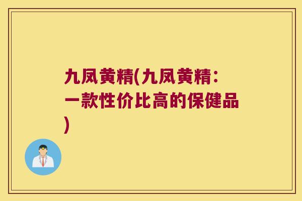 九凤黄精(九凤黄精:一款性价比高的保健品) 九凤黄精(九凤黄精:一款性价比高的保健品)