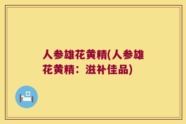 人参雄花黄精(人参雄花黄精：滋补佳品)
