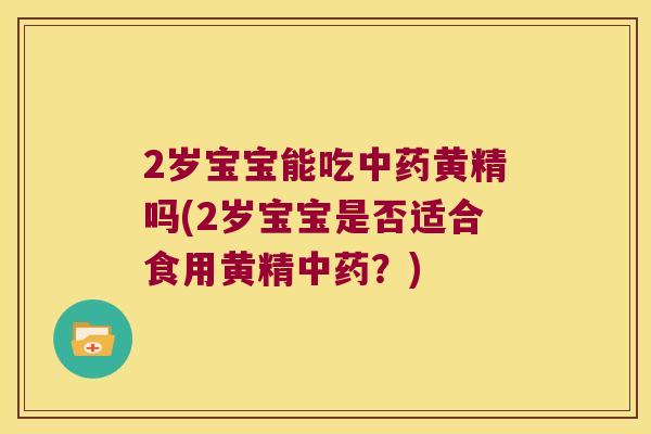 2岁宝宝能吃黄精吗(2岁宝宝是否适合食用黄精?) 2岁宝宝能吃黄精吗(2岁宝宝是否适合食用黄精?)