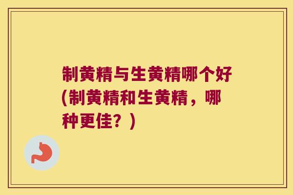 制黄精与生黄精哪个好(制黄精和生黄精，哪种更佳？)