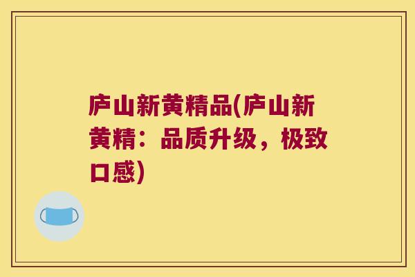 庐山新黄精品(庐山新黄精:品质升级,极致口感) 庐山新黄精品(庐山新黄精:品质升级,极致口感)