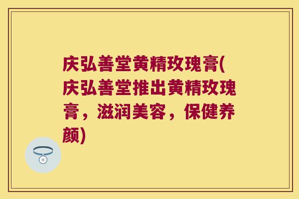 庆弘善堂黄精玫瑰膏(庆弘善堂推出黄精玫瑰膏,滋润美容,保健养颜) 庆弘善堂黄精玫瑰膏(庆弘善堂推出黄精玫瑰膏,滋润美容,保健养颜)