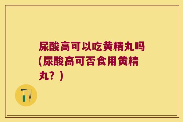 尿酸高可以吃黄精丸吗(尿酸高可否食用黄精丸?) 尿酸高可以吃黄精丸吗(尿酸高可否食用黄精丸?)