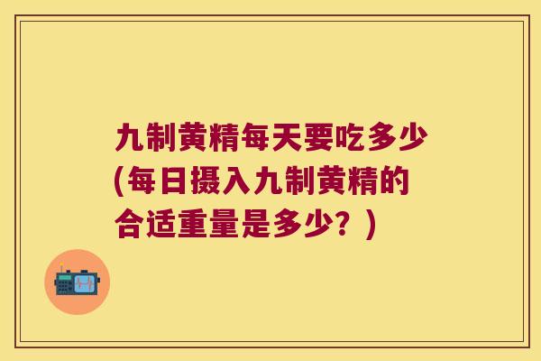 九制黄精每天要吃多少(每日摄入九制黄精的合适重量是多少?) 九制黄精每天要吃多少(每日摄入九制黄精的合适重量是多少?)