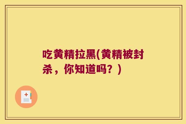 吃黄精拉黑(黄精被封杀，你知道吗？)
