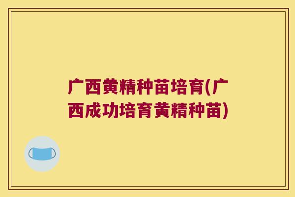 广西黄精种苗培育(广西成功培育黄精种苗)