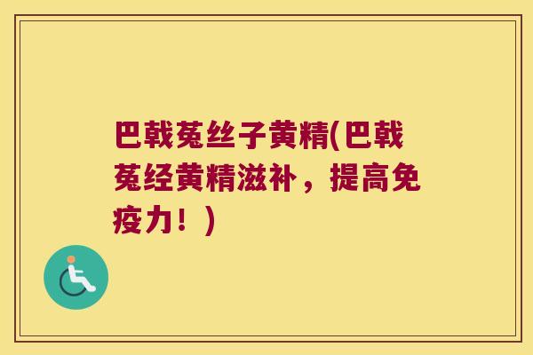 巴戟菟丝子黄精(巴戟菟经黄精滋补，提高力！)