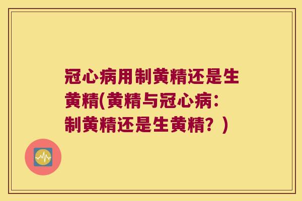 用制黄精还是生黄精(黄精与：制黄精还是生黄精？)