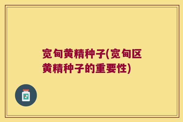 宽甸黄精种子(宽甸区黄精种子的重要性)