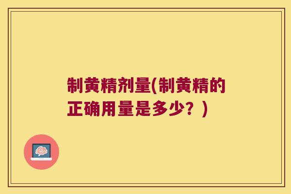 制黄精剂量(制黄精的正确用量是多少?) 制黄精剂量(制黄精的正确用量是多少?)
